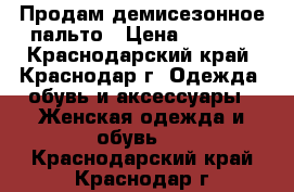 Продам демисезонное пальто › Цена ­ 1 000 - Краснодарский край, Краснодар г. Одежда, обувь и аксессуары » Женская одежда и обувь   . Краснодарский край,Краснодар г.